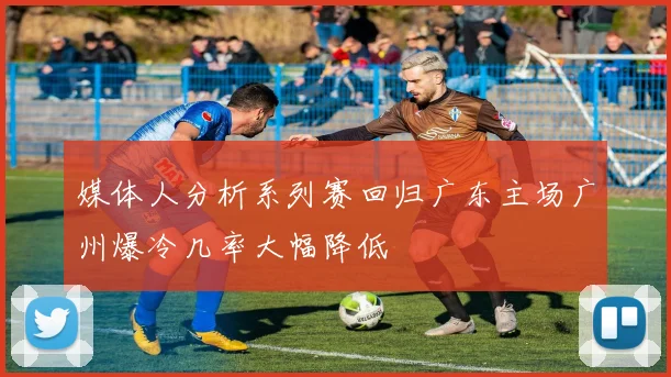 媒体人分析系列赛回归广东主场广州爆冷几率大幅降低