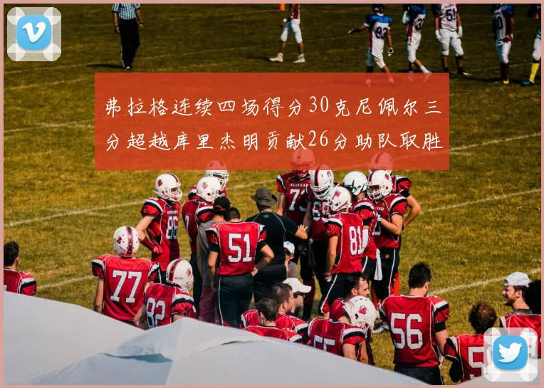 弗拉格连续四场得分30克尼佩尔三分超越库里杰明贡献26分助队取胜