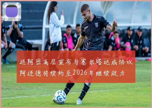 迈阿密高层宣布与塞尔塔达成协议阿连德将续约至2026年继续效力
