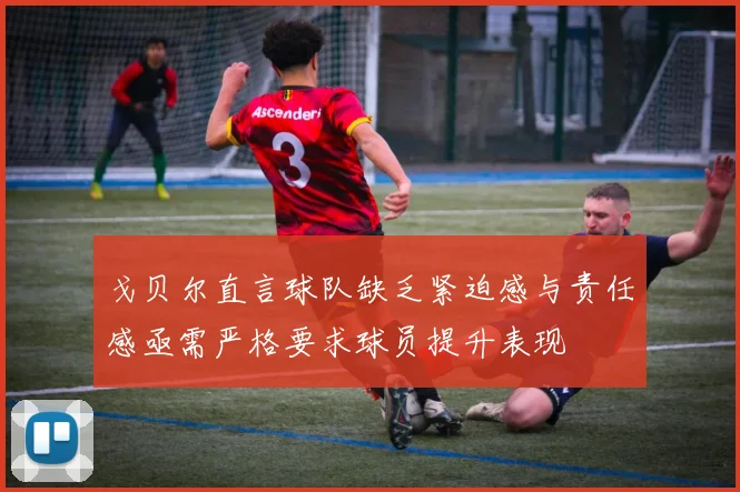 戈贝尔直言球队缺乏紧迫感与责任感亟需严格要求球员提升表现