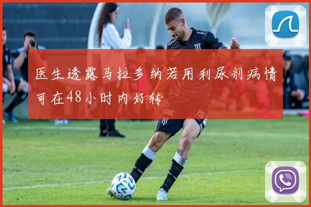 医生透露马拉多纳若用利尿剂病情可在48小时内好转
