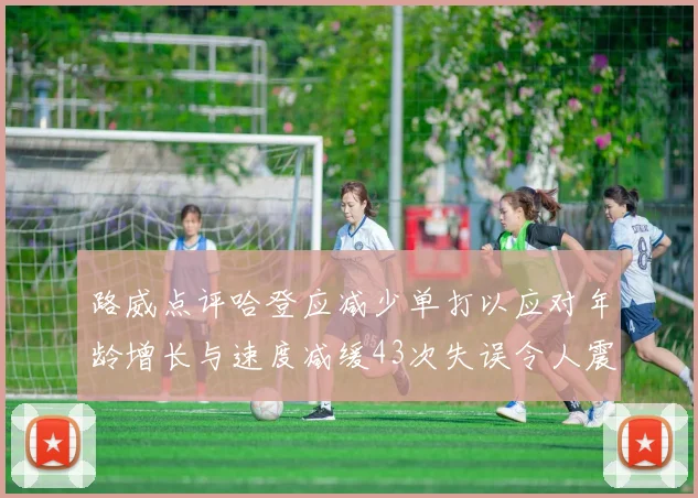 路威点评哈登应减少单打以应对年龄增长与速度减缓43次失误令人震惊