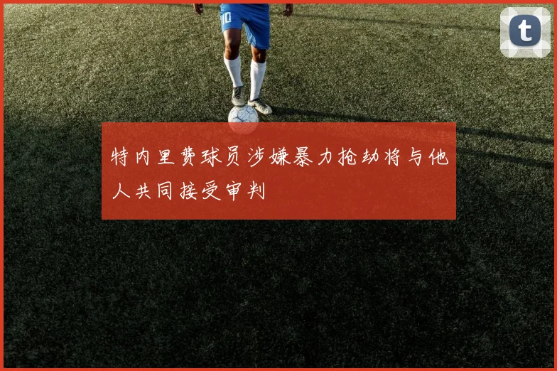 特内里费球员涉嫌暴力抢劫将与他人共同接受审判