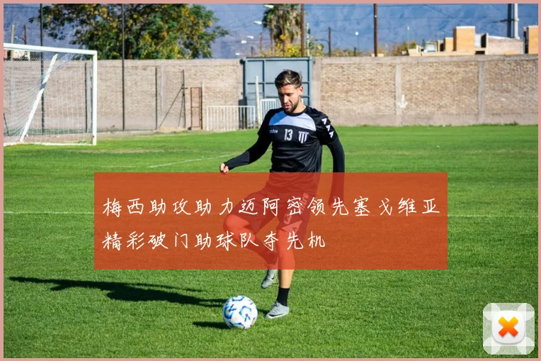 梅西助攻助力迈阿密领先塞戈维亚精彩破门助球队夺先机