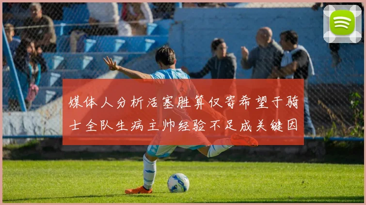 媒体人分析活塞胜算仅寄希望于骑士全队生病主帅经验不足成关键因素
