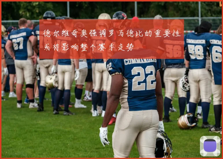 德尔维奇奥强调罗马德比的重要性或将影响整个赛季走势