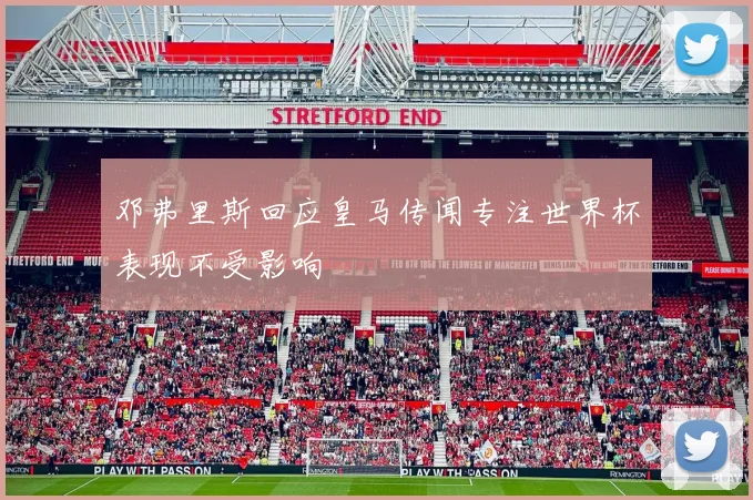 邓弗里斯回应皇马传闻专注世界杯表现不受影响