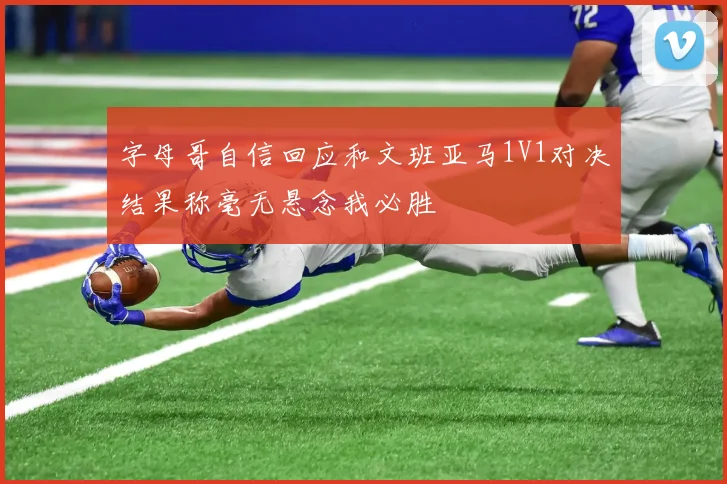 字母哥自信回应和文班亚马1V1对决结果称毫无悬念我必胜