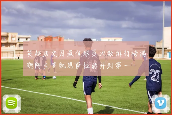 英超历史月最佳球员次数排行榜揭晓阿圭罗凯恩萨拉赫并列第一