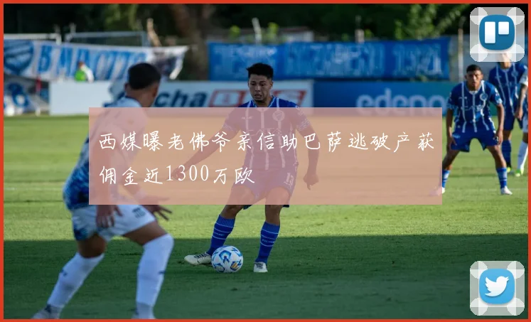 西媒曝老佛爷亲信助巴萨逃破产获佣金近1300万欧