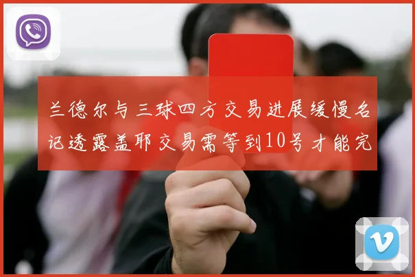 兰德尔与三球四方交易进展缓慢名记透露盖耶交易需等到10号才能完成