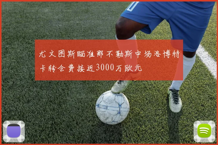 尤文图斯瞄准那不勒斯中场洛博特卡转会费接近3000万欧元