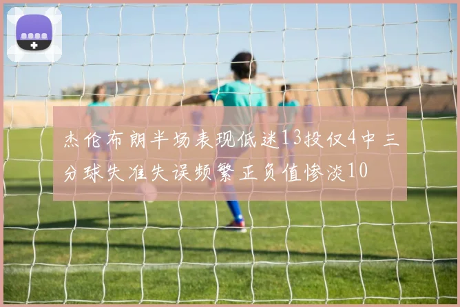 杰伦布朗半场表现低迷13投仅4中三分球失准失误频繁正负值惨淡10
