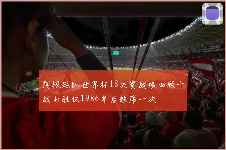 阿根廷队世界杯18决赛战绩回顾十战七胜仅1986年后缺席一次