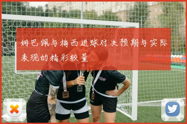姆巴佩与梅西进球对决预期与实际表现的精彩较量