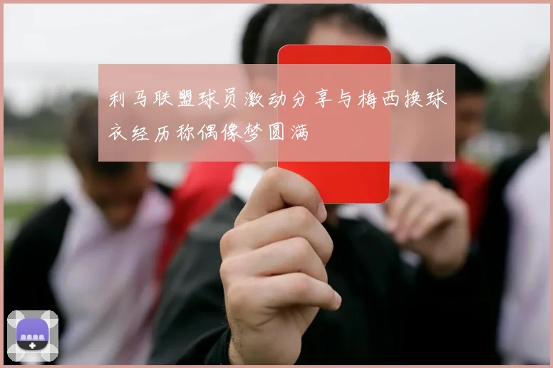 利马联盟球员激动分享与梅西换球衣经历称偶像梦圆满