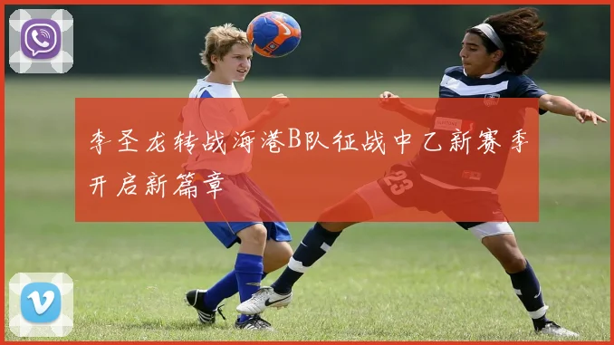 李圣龙转战海港B队征战中乙新赛季开启新篇章