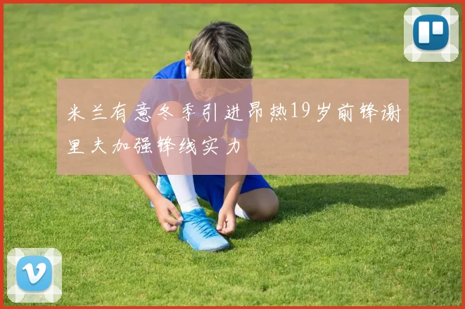 米兰有意冬季引进昂热19岁前锋谢里夫加强锋线实力