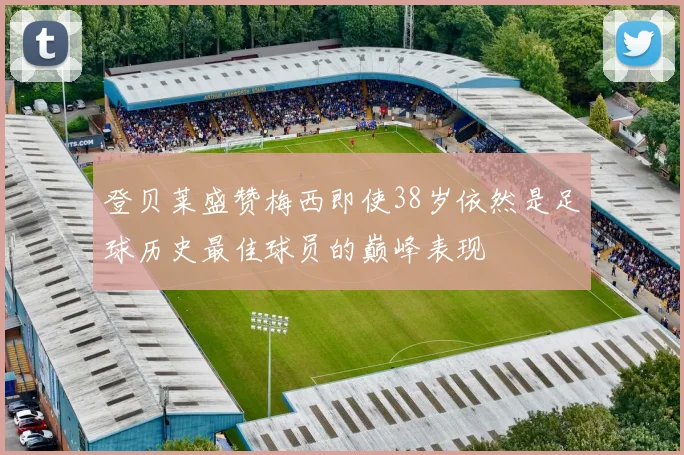 登贝莱盛赞梅西即使38岁依然是足球历史最佳球员的巅峰表现