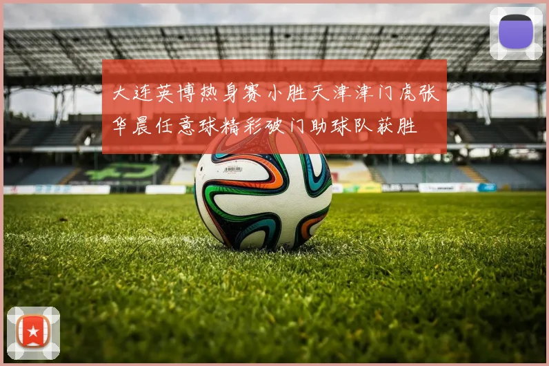 大连英博热身赛小胜天津津门虎张华晨任意球精彩破门助球队获胜