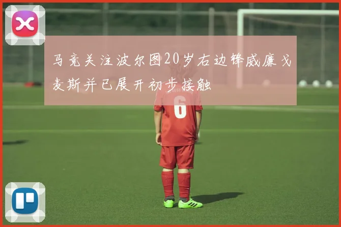 马竞关注波尔图20岁右边锋威廉戈麦斯并已展开初步接触