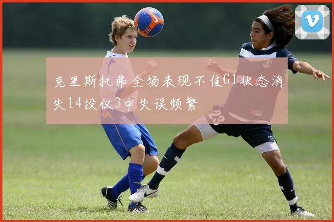 克里斯托弗全场表现不佳G1状态消失14投仅3中失误频繁