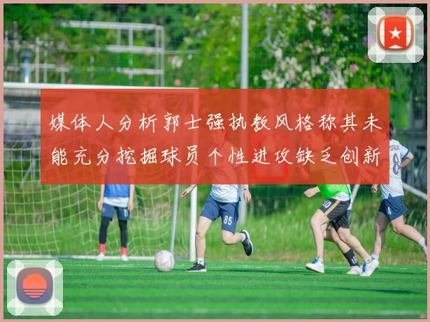媒体人分析郭士强执教风格称其未能充分挖掘球员个性进攻缺乏创新性